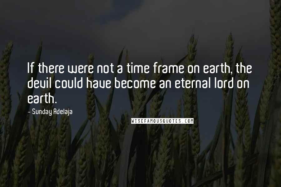 Sunday Adelaja Quotes: If there were not a time frame on earth, the devil could have become an eternal lord on earth.