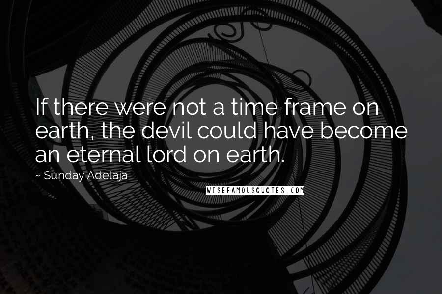 Sunday Adelaja Quotes: If there were not a time frame on earth, the devil could have become an eternal lord on earth.