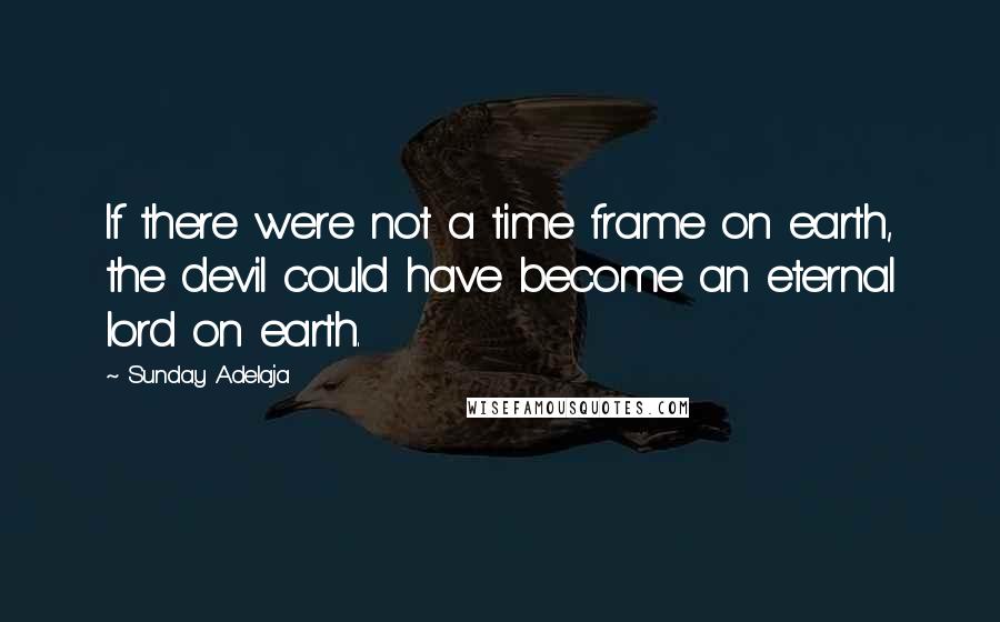 Sunday Adelaja Quotes: If there were not a time frame on earth, the devil could have become an eternal lord on earth.