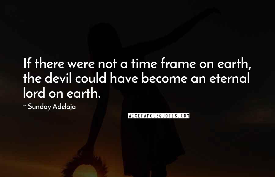 Sunday Adelaja Quotes: If there were not a time frame on earth, the devil could have become an eternal lord on earth.