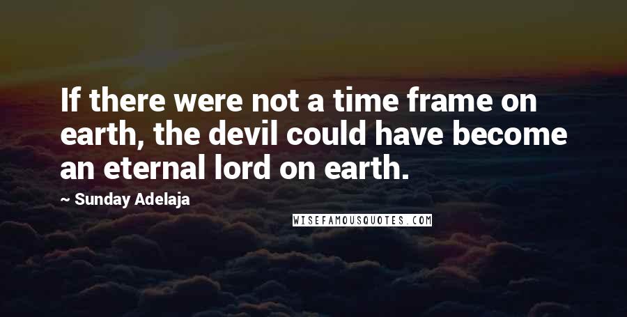 Sunday Adelaja Quotes: If there were not a time frame on earth, the devil could have become an eternal lord on earth.