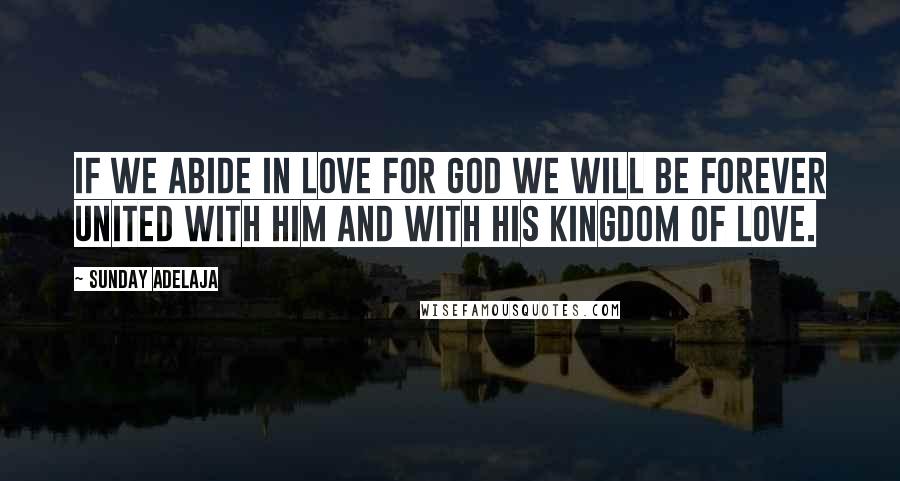 Sunday Adelaja Quotes: If we abide in love for God we will be forever united with Him and with His kingdom of love.