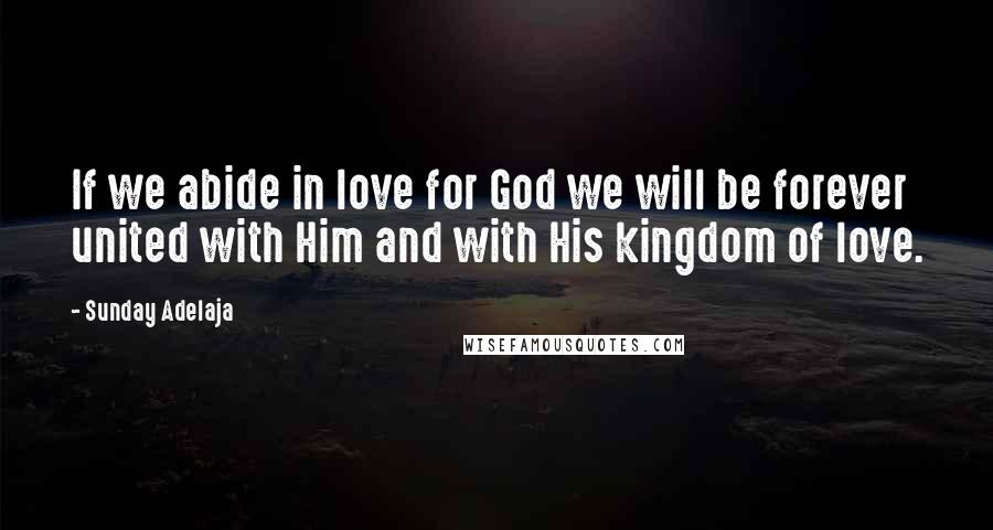 Sunday Adelaja Quotes: If we abide in love for God we will be forever united with Him and with His kingdom of love.