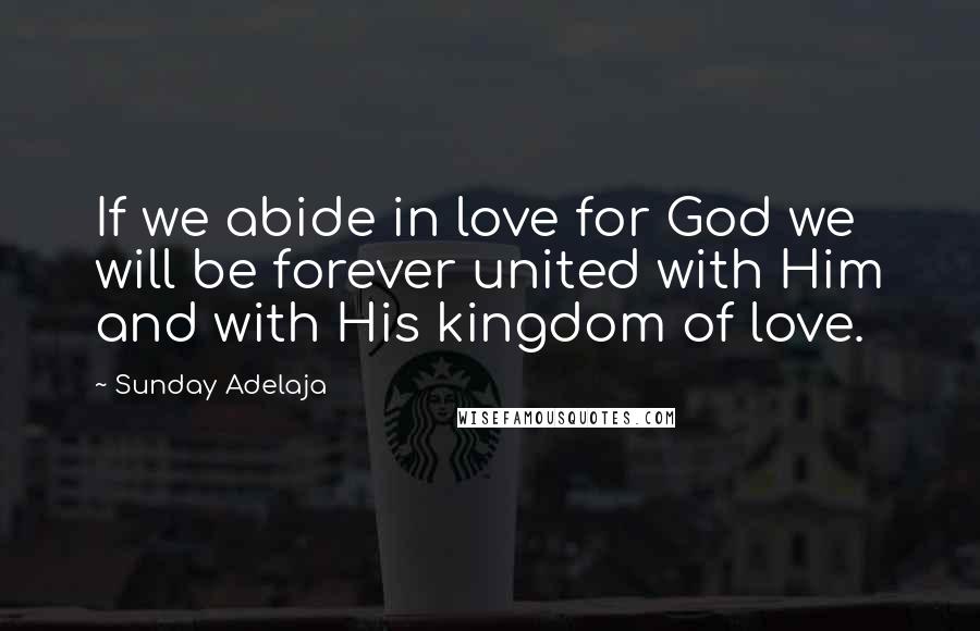 Sunday Adelaja Quotes: If we abide in love for God we will be forever united with Him and with His kingdom of love.