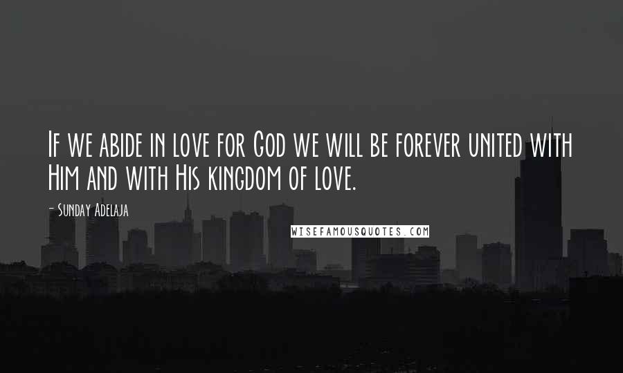 Sunday Adelaja Quotes: If we abide in love for God we will be forever united with Him and with His kingdom of love.