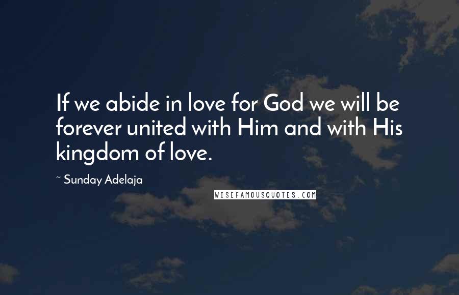 Sunday Adelaja Quotes: If we abide in love for God we will be forever united with Him and with His kingdom of love.