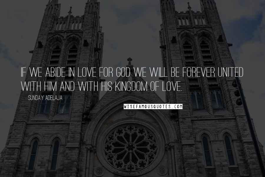 Sunday Adelaja Quotes: If we abide in love for God we will be forever united with Him and with His kingdom of love.