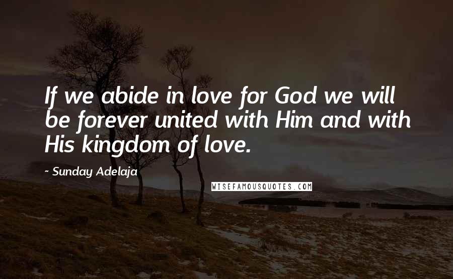 Sunday Adelaja Quotes: If we abide in love for God we will be forever united with Him and with His kingdom of love.