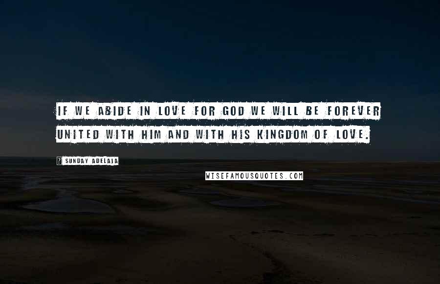 Sunday Adelaja Quotes: If we abide in love for God we will be forever united with Him and with His kingdom of love.