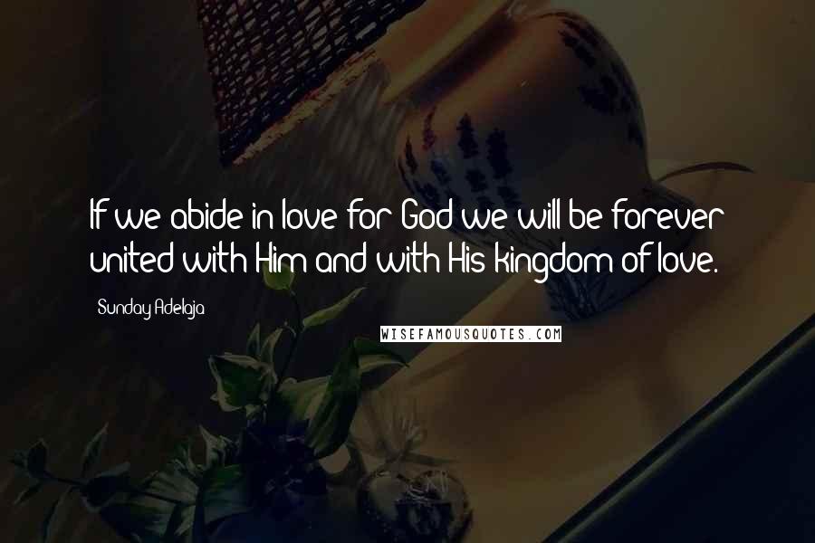 Sunday Adelaja Quotes: If we abide in love for God we will be forever united with Him and with His kingdom of love.