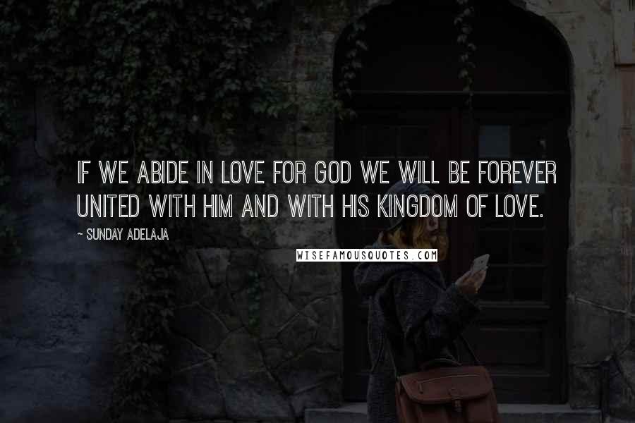 Sunday Adelaja Quotes: If we abide in love for God we will be forever united with Him and with His kingdom of love.