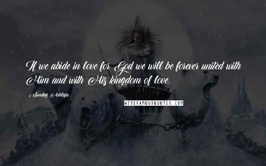 Sunday Adelaja Quotes: If we abide in love for God we will be forever united with Him and with His kingdom of love.