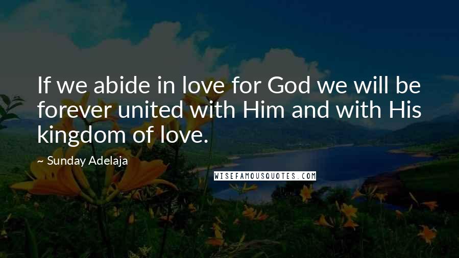 Sunday Adelaja Quotes: If we abide in love for God we will be forever united with Him and with His kingdom of love.