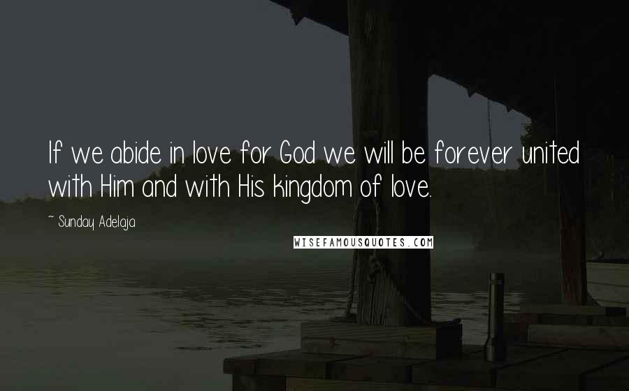 Sunday Adelaja Quotes: If we abide in love for God we will be forever united with Him and with His kingdom of love.