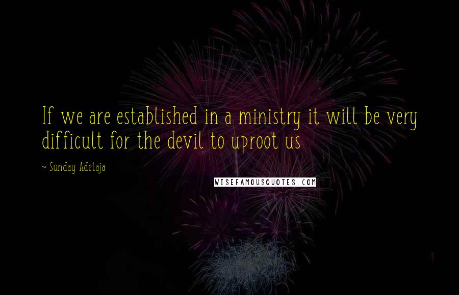 Sunday Adelaja Quotes: If we are established in a ministry it will be very difficult for the devil to uproot us