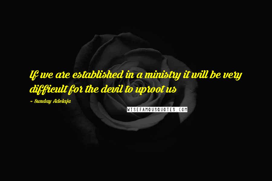 Sunday Adelaja Quotes: If we are established in a ministry it will be very difficult for the devil to uproot us