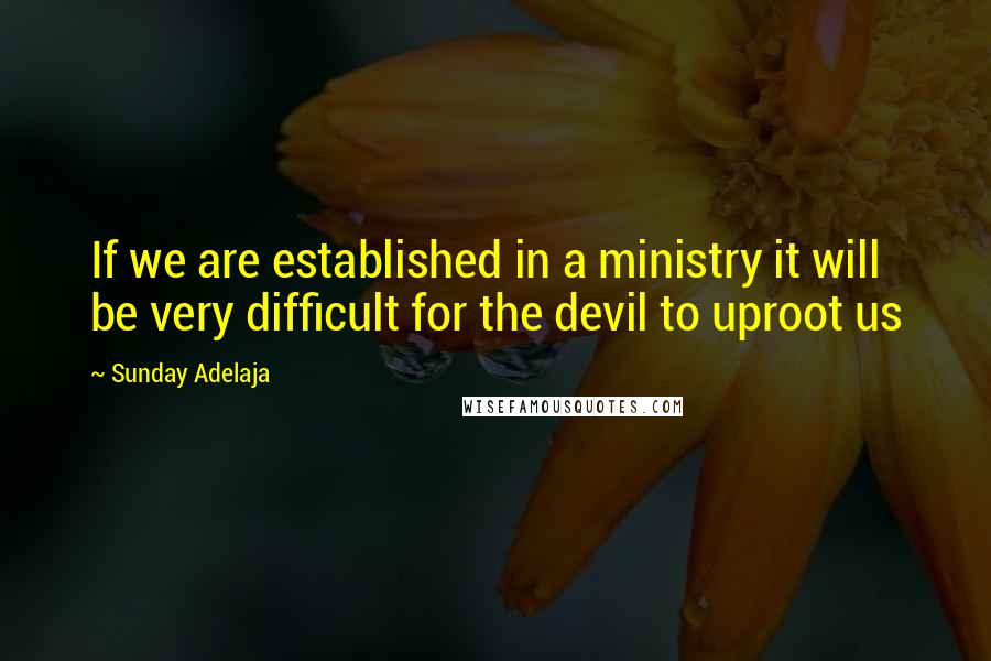 Sunday Adelaja Quotes: If we are established in a ministry it will be very difficult for the devil to uproot us