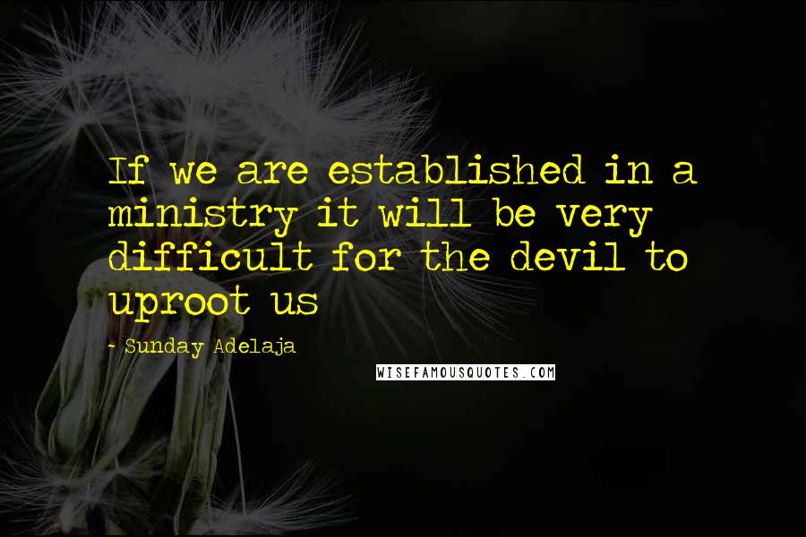 Sunday Adelaja Quotes: If we are established in a ministry it will be very difficult for the devil to uproot us