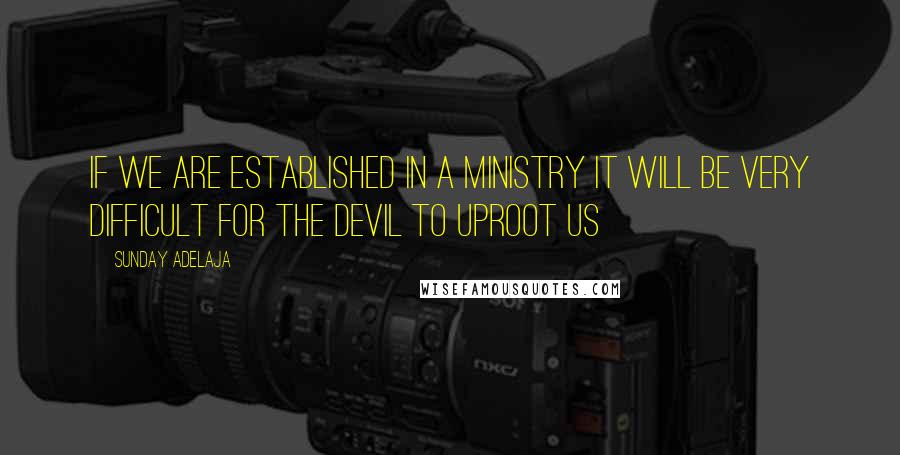 Sunday Adelaja Quotes: If we are established in a ministry it will be very difficult for the devil to uproot us