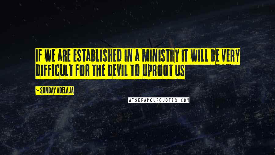 Sunday Adelaja Quotes: If we are established in a ministry it will be very difficult for the devil to uproot us