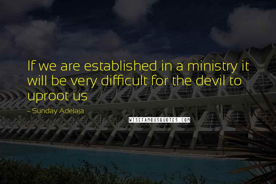 Sunday Adelaja Quotes: If we are established in a ministry it will be very difficult for the devil to uproot us