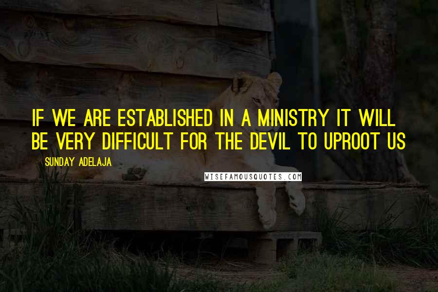 Sunday Adelaja Quotes: If we are established in a ministry it will be very difficult for the devil to uproot us