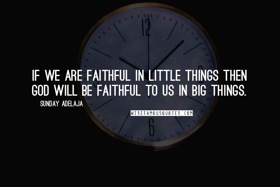 Sunday Adelaja Quotes: If we are faithful in little things then God will be faithful to us in big things.