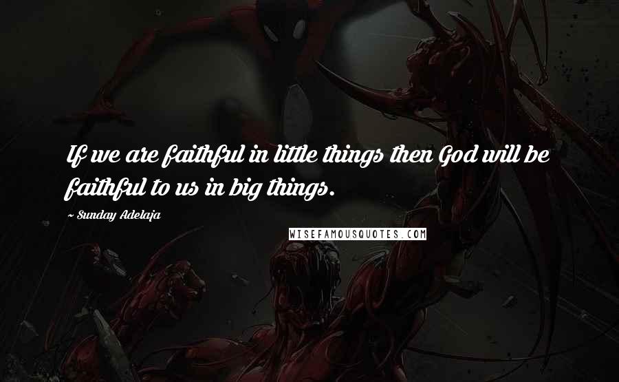 Sunday Adelaja Quotes: If we are faithful in little things then God will be faithful to us in big things.