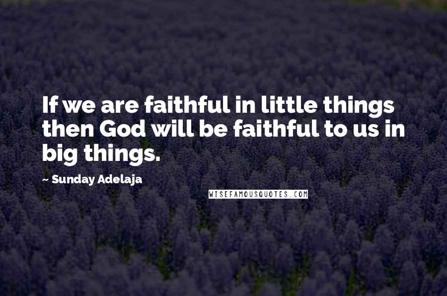 Sunday Adelaja Quotes: If we are faithful in little things then God will be faithful to us in big things.