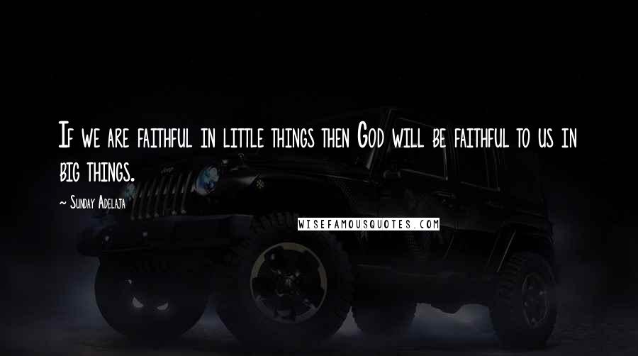 Sunday Adelaja Quotes: If we are faithful in little things then God will be faithful to us in big things.