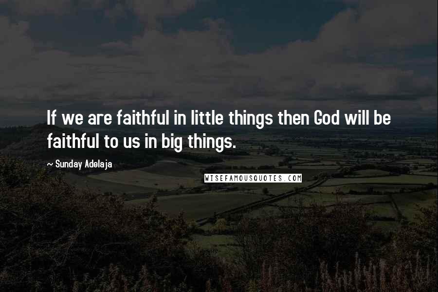 Sunday Adelaja Quotes: If we are faithful in little things then God will be faithful to us in big things.