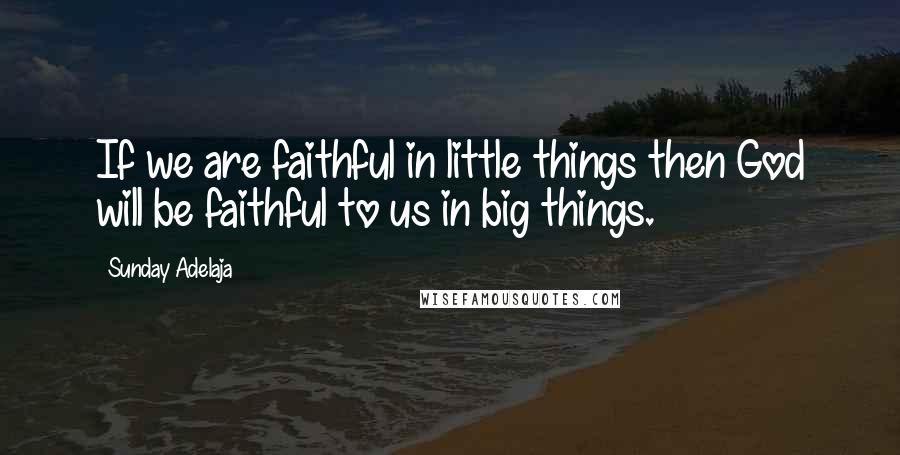 Sunday Adelaja Quotes: If we are faithful in little things then God will be faithful to us in big things.