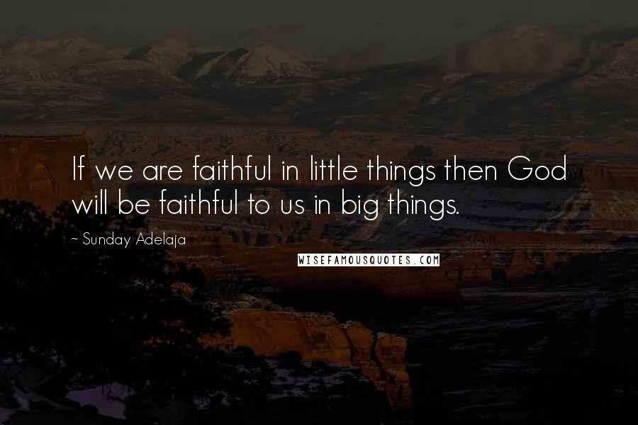 Sunday Adelaja Quotes: If we are faithful in little things then God will be faithful to us in big things.