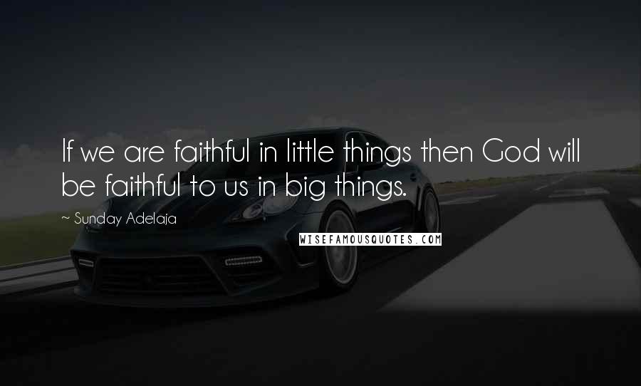 Sunday Adelaja Quotes: If we are faithful in little things then God will be faithful to us in big things.