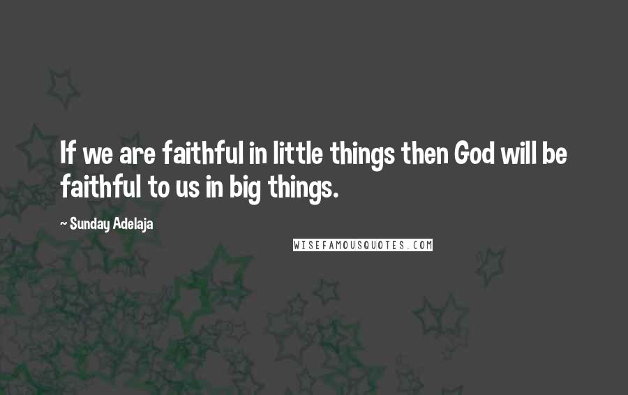 Sunday Adelaja Quotes: If we are faithful in little things then God will be faithful to us in big things.