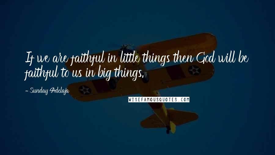 Sunday Adelaja Quotes: If we are faithful in little things then God will be faithful to us in big things.