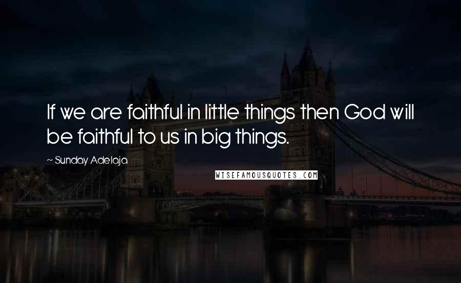 Sunday Adelaja Quotes: If we are faithful in little things then God will be faithful to us in big things.
