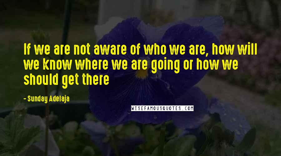 Sunday Adelaja Quotes: If we are not aware of who we are, how will we know where we are going or how we should get there