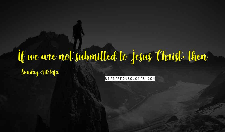 Sunday Adelaja Quotes: If we are not submitted to Jesus Christ, then the forces of darkness will not be subject to us.