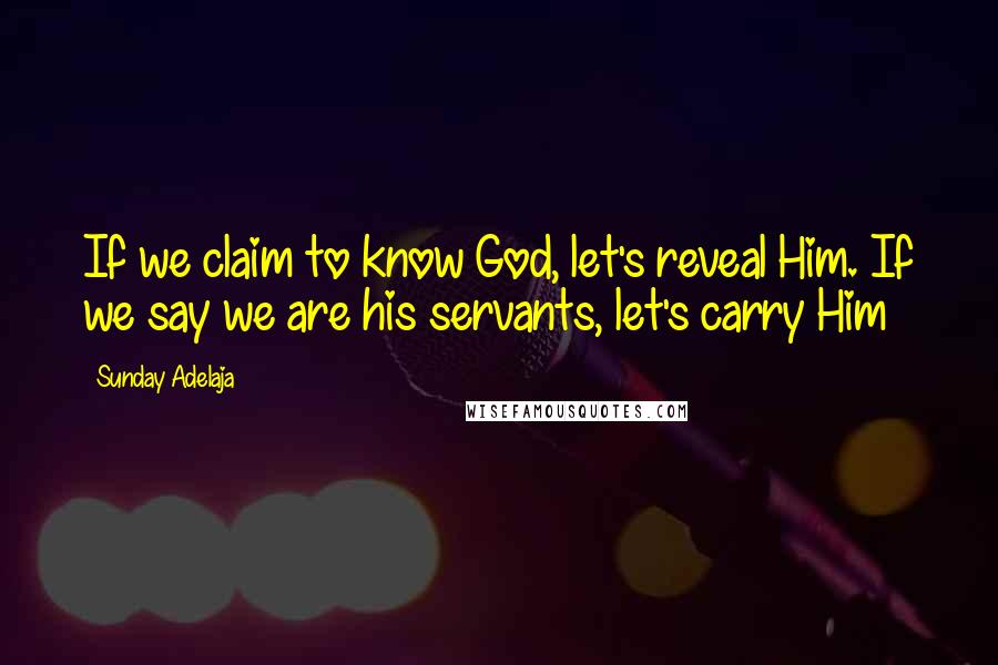 Sunday Adelaja Quotes: If we claim to know God, let's reveal Him. If we say we are his servants, let's carry Him