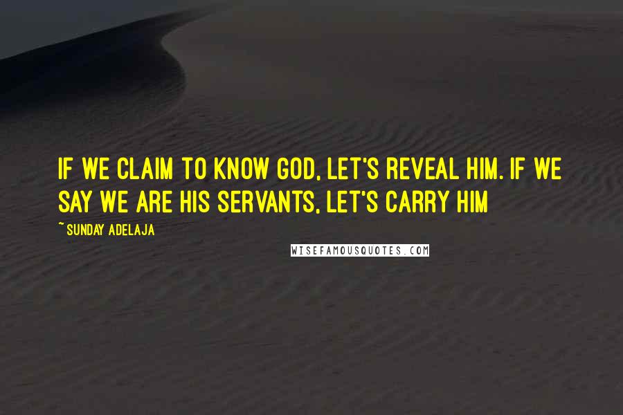 Sunday Adelaja Quotes: If we claim to know God, let's reveal Him. If we say we are his servants, let's carry Him