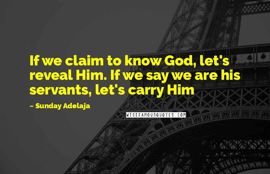 Sunday Adelaja Quotes: If we claim to know God, let's reveal Him. If we say we are his servants, let's carry Him