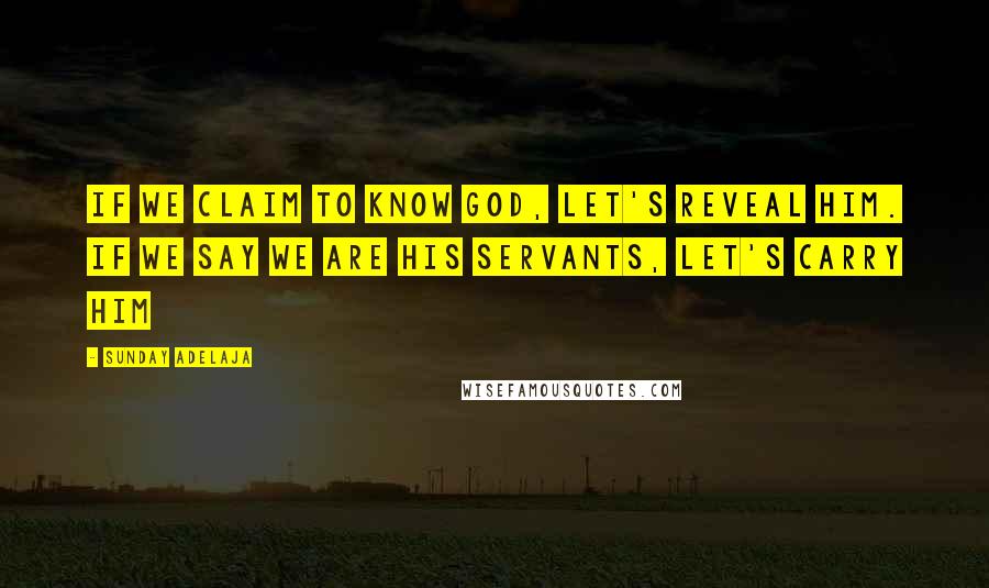 Sunday Adelaja Quotes: If we claim to know God, let's reveal Him. If we say we are his servants, let's carry Him