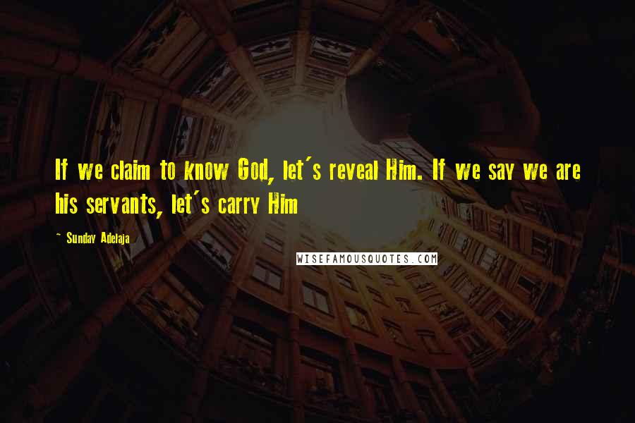 Sunday Adelaja Quotes: If we claim to know God, let's reveal Him. If we say we are his servants, let's carry Him