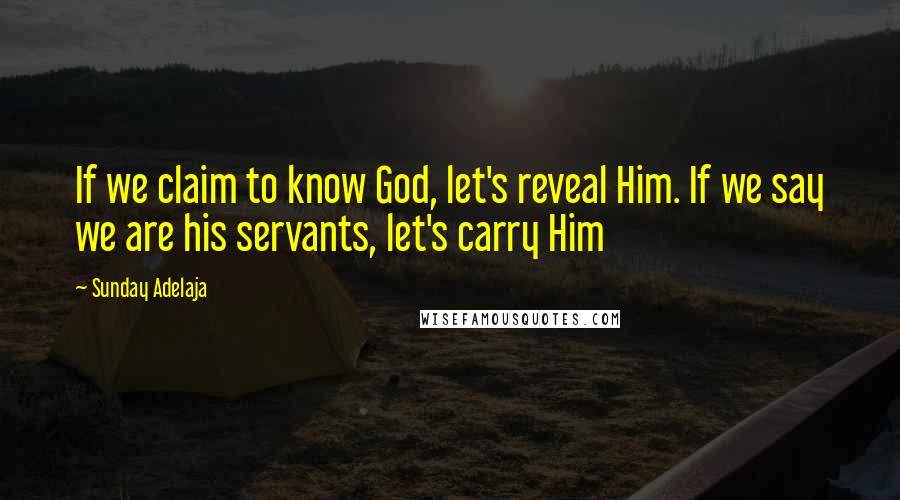 Sunday Adelaja Quotes: If we claim to know God, let's reveal Him. If we say we are his servants, let's carry Him