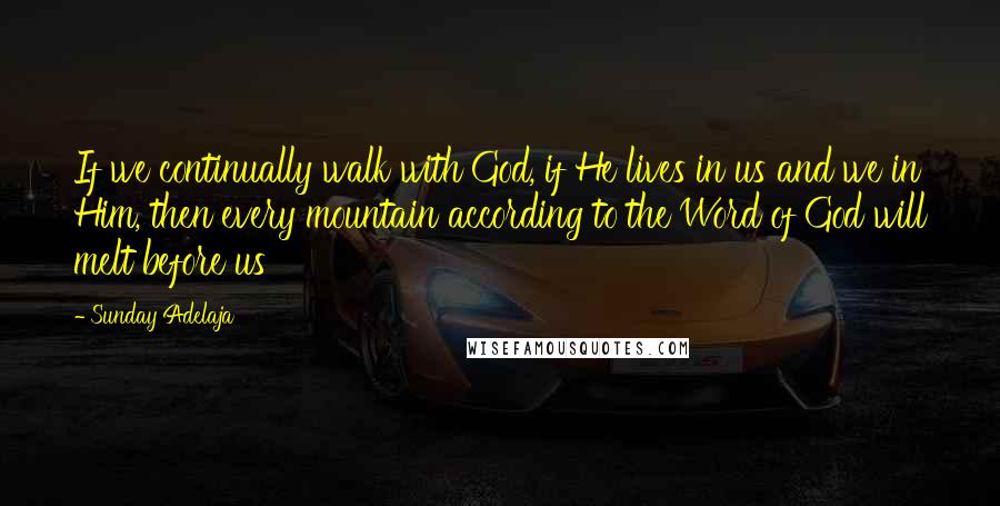 Sunday Adelaja Quotes: If we continually walk with God, if He lives in us and we in Him, then every mountain according to the Word of God will melt before us