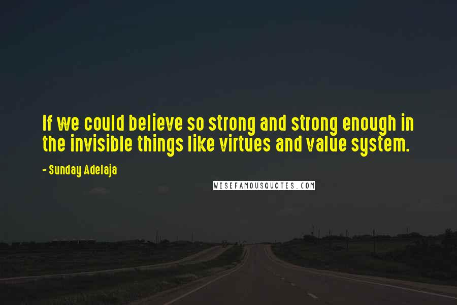 Sunday Adelaja Quotes: If we could believe so strong and strong enough in the invisible things like virtues and value system.