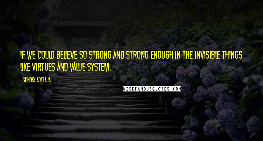 Sunday Adelaja Quotes: If we could believe so strong and strong enough in the invisible things like virtues and value system.