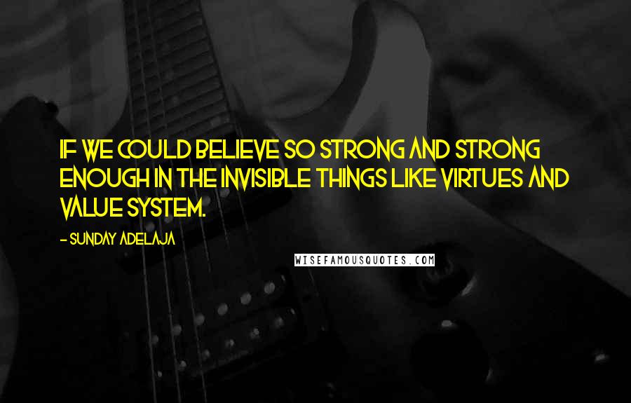 Sunday Adelaja Quotes: If we could believe so strong and strong enough in the invisible things like virtues and value system.
