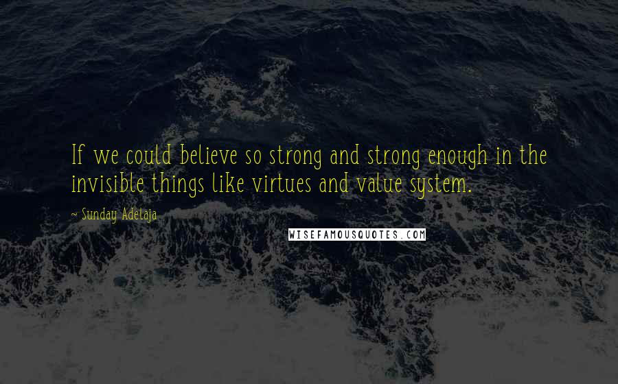 Sunday Adelaja Quotes: If we could believe so strong and strong enough in the invisible things like virtues and value system.